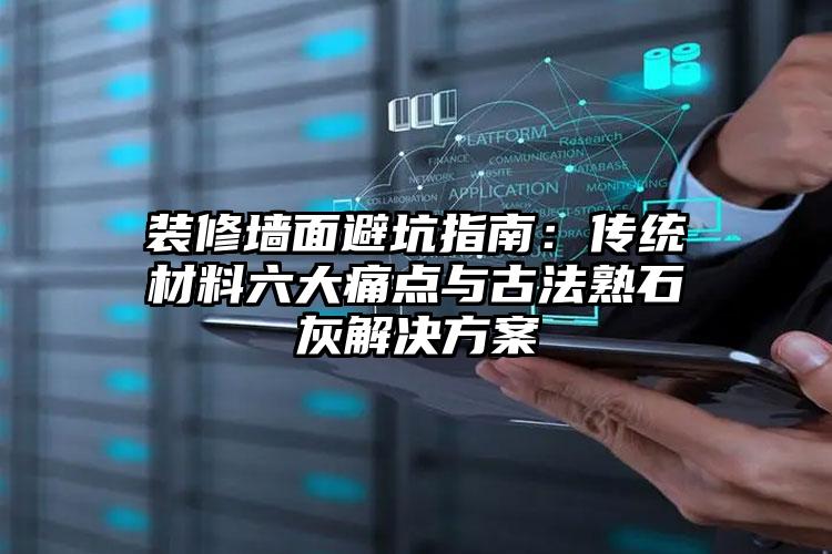 装修墙面避坑指南：传统材料六大痛点与古法熟石灰解决方案