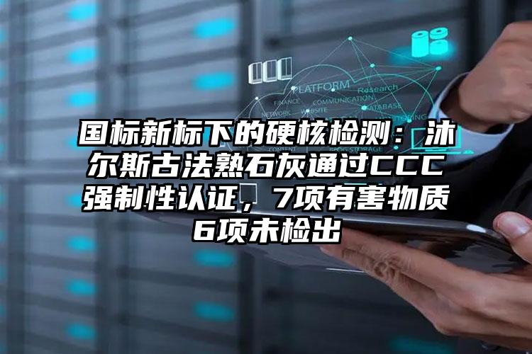 国标新标下的硬核检测：沐尔斯古法熟石灰通过CCC强制性认证，7项有害物质6项未检出